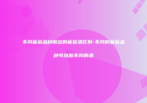 不同葡萄品种酿出的葡萄酒区别-不同的葡萄品种可以酿不同的酒