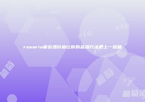 rosario葡萄酒价格让你的品酒方法更上一层楼