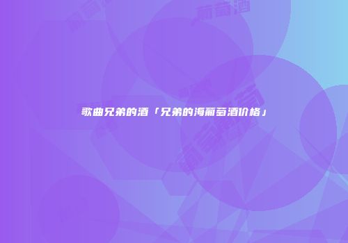 歌曲兄弟的酒「兄弟的海葡萄酒价格」