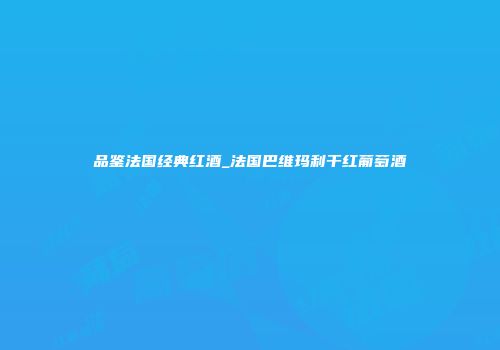 品鉴法国经典红酒_法国巴维玛利干红葡萄酒