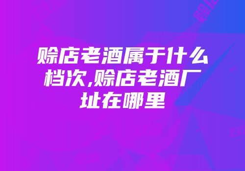 赊店老酒属于什么档次,赊店老酒厂址在哪里