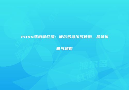 2004年柏翠红酒：波尔多波尔多佳酿，品味优雅与和谐