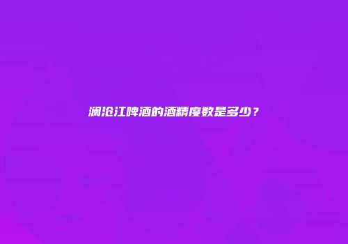 澜沧江啤酒的酒精度数是多少？