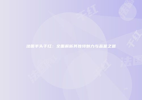 法国羊头干红：全面解析其独特魅力与品鉴之道