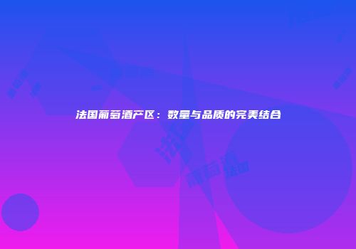 法国葡萄酒产区：数量与品质的完美结合