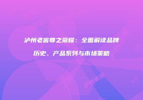 泸州老窖尊之荣耀：全面解读品牌历史、产品系列与市场策略