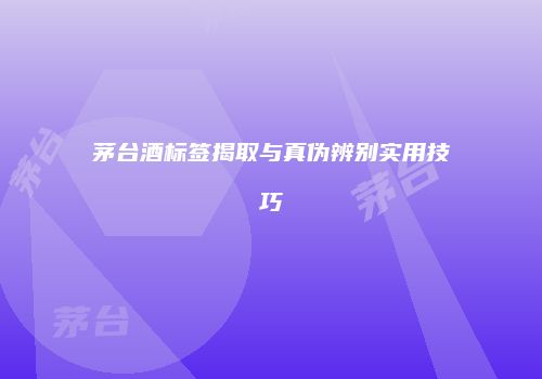 茅台酒标签揭取与真伪辨别实用技巧