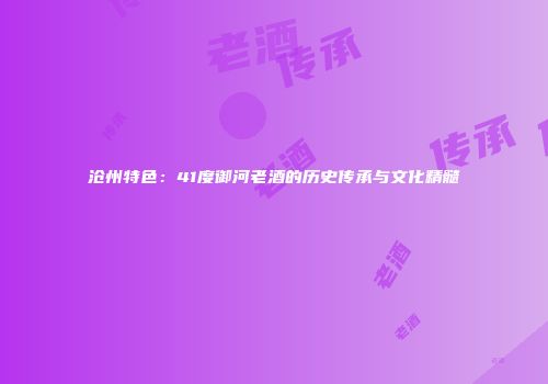 沧州特色：41度御河老酒的历史传承与文化精髓