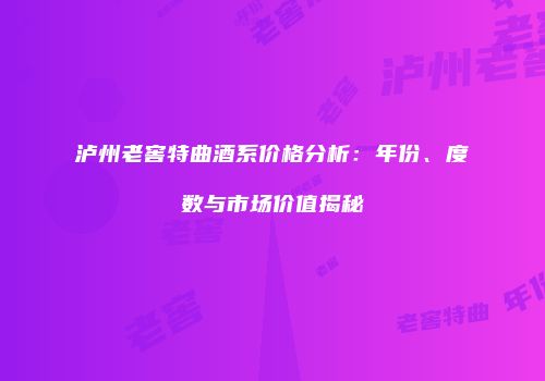 泸州老窖特曲酒系价格分析：年份、度数与市场价值揭秘