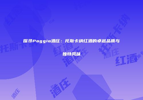 探寻Poggio酒庄：托斯卡纳红酒的卓越品质与独特风味