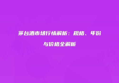 茅台酒市场行情解析：规格、年份与价格全解析