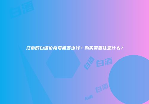 江南醇白酒价格每瓶多少钱？购买需要注意什么？