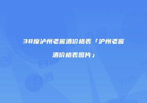 38度泸州老窖酒价格表「沪州老窖酒价格表图片」