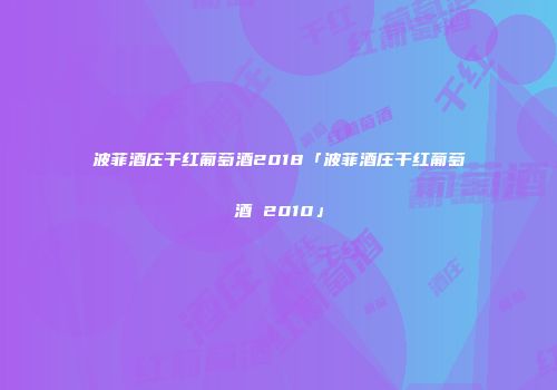 波菲酒庄干红葡萄酒2018「波菲酒庄干红葡萄酒 2010」