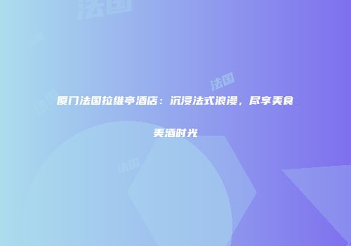 厦门法国拉维亭酒店：沉浸法式浪漫，尽享美食美酒时光
