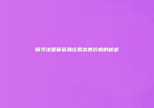 探寻法国葡萄酒庄园出售价格的秘密