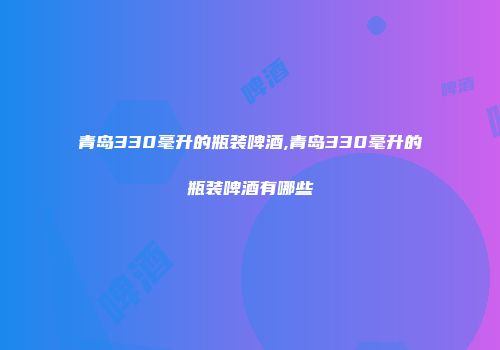 青岛330毫升的瓶装啤酒,青岛330毫升的瓶装啤酒有哪些