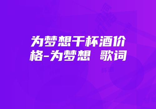 为梦想干杯酒价格-为梦想 歌词
