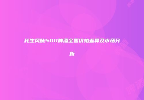 纯生风味500啤酒全国价格差异及市场分析