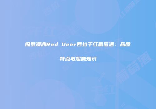 探索澳洲Red Deer西拉干红葡萄酒：品质特点与趣味知识