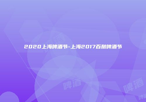 2020上海啤酒节-上海2017百酿啤酒节