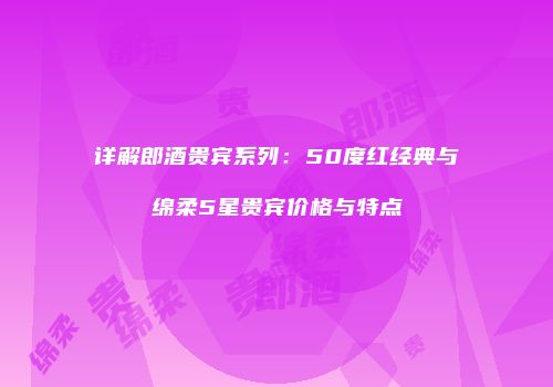 详解郎酒贵宾系列：50度红经典与绵柔5星贵宾价格与特点
