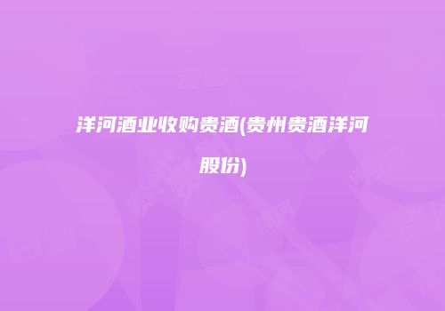 洋河酒业收购贵酒(贵州贵酒洋河股份)