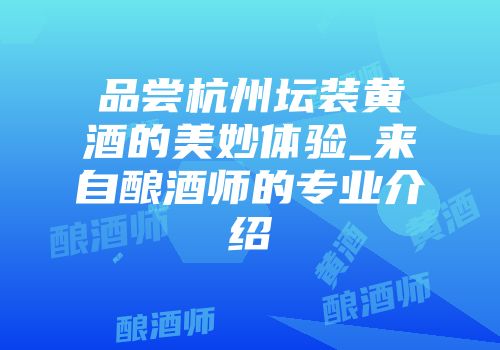 品尝杭州坛装黄酒的美妙体验_来自酿酒师的专业介绍
