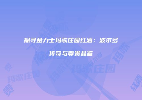 探寻金力士玛歌庄园红酒：波尔多传奇与尊贵品鉴