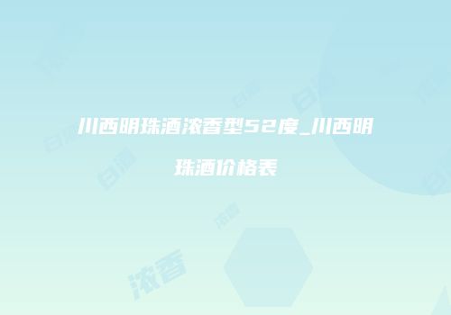 川西明珠酒浓香型52度_川西明珠酒价格表