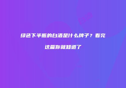绿色下半瓶的白酒是什么牌子？看完这篇你就知道了