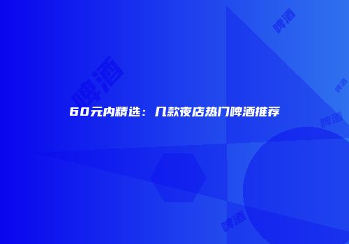 60元内精选：几款夜店热门啤酒推荐