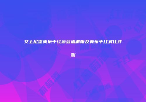 艾士尼堡美乐干红葡萄酒解析及美乐干红对比评测