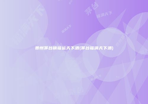 贵州茅台镇福运天下酒(茅台福满天下酒)