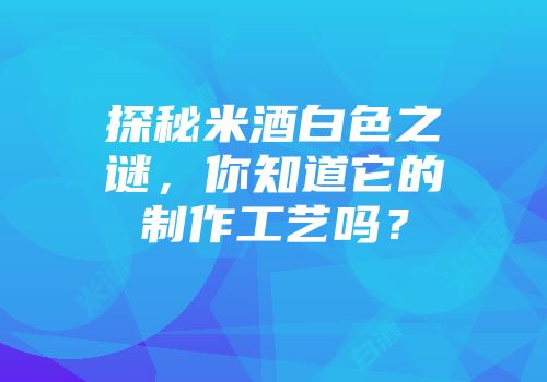 探秘米酒白色之谜，你知道它的制作工艺吗？