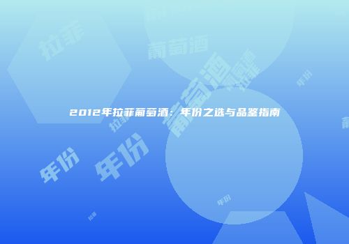 2012年拉菲葡萄酒：年份之选与品鉴指南