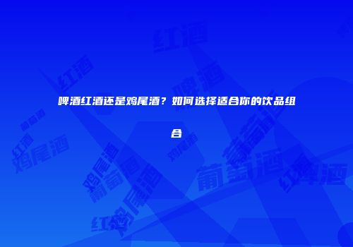啤酒红酒还是鸡尾酒？如何选择适合你的饮品组合