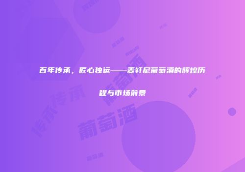 百年传承，匠心独运——麦轩尼葡萄酒的辉煌历程与市场前景