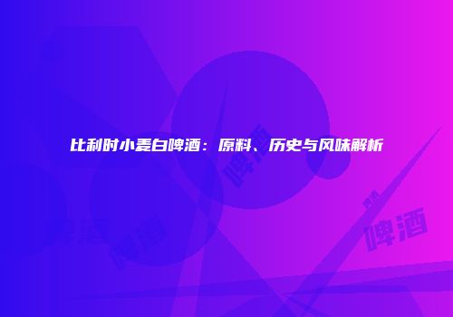 比利时小麦白啤酒：原料、历史与风味解析