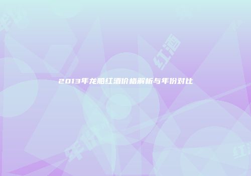 2013年龙船红酒价格解析与年份对比