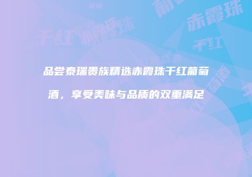 品尝泰瑞贵族精选赤霞珠干红葡萄酒，享受美味与品质的双重满足