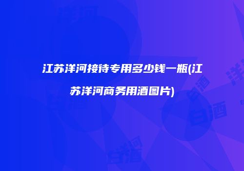 江苏洋河接待专用多少钱一瓶(江苏洋河商务用酒图片)