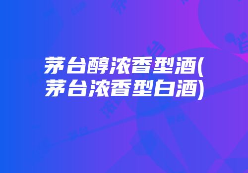 茅台醇浓香型酒(茅台浓香型白酒)
