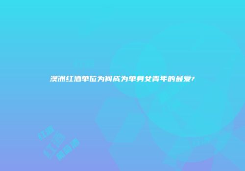 澳洲红酒单位为何成为单身女青年的最爱?