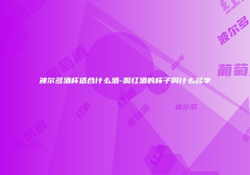 波尔多酒杯适合什么酒-喝红酒的杯子叫什么名字