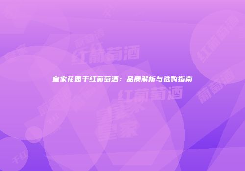 皇家花园干红葡萄酒：品质解析与选购指南