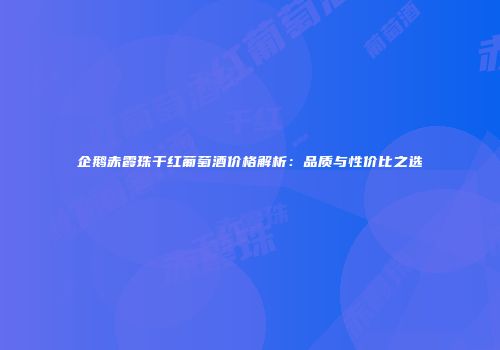 企鹅赤霞珠干红葡萄酒价格解析：品质与性价比之选