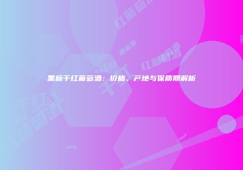 黑标干红葡萄酒：价格、产地与保质期解析