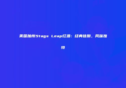 美国加州Stags Leap红酒：经典佳酿，风味独特