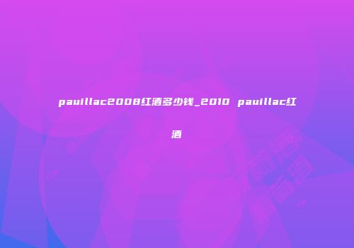 pauillac2008红酒多少钱_2010 pauillac红酒